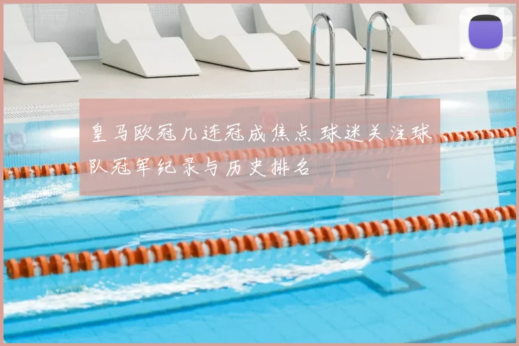 皇马欧冠几连冠成焦点 球迷关注球队冠军纪录与历史排名