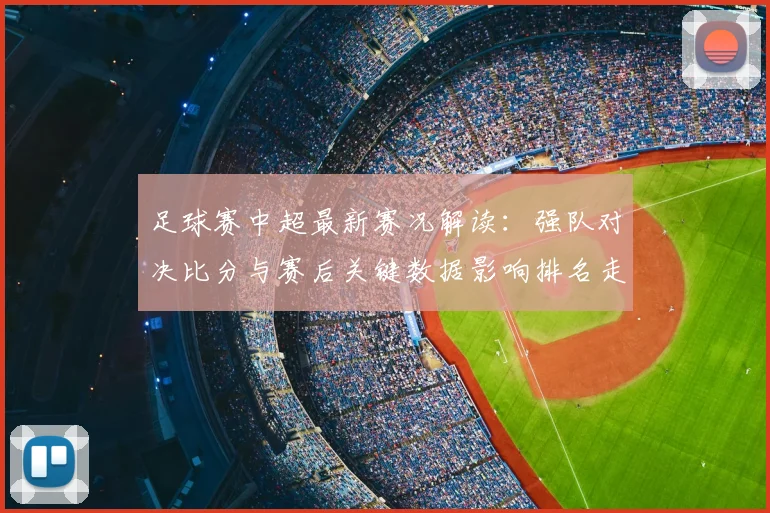 足球赛中超最新赛况解读:强队对决比分与赛后关键数据影响排名走势