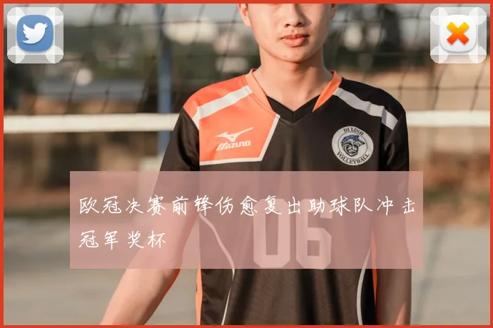 欧冠决赛前锋伤愈复出助球队冲击冠军奖杯