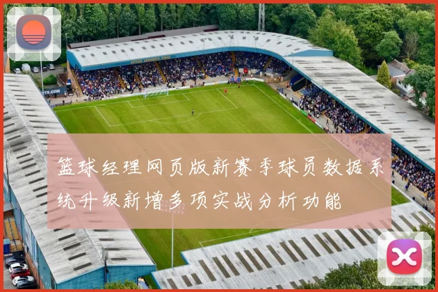 篮球经理网页版新赛季球员数据系统升级新增多项实战分析功能