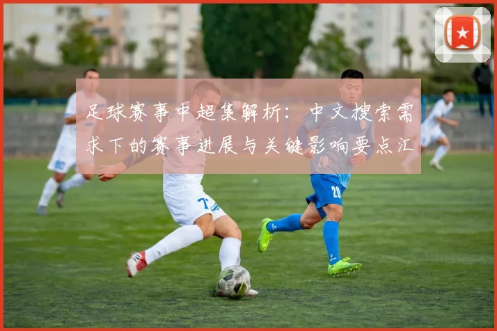 足球赛事中超集解析:中文搜索需求下的赛事进展与关键影响要点汇总
