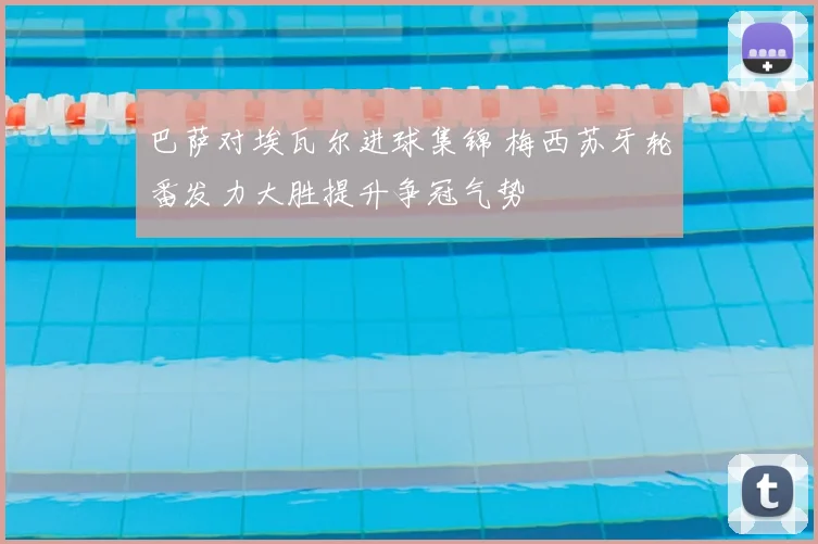 巴萨对埃瓦尔进球集锦 梅西苏牙轮番发力大胜提升争冠气势