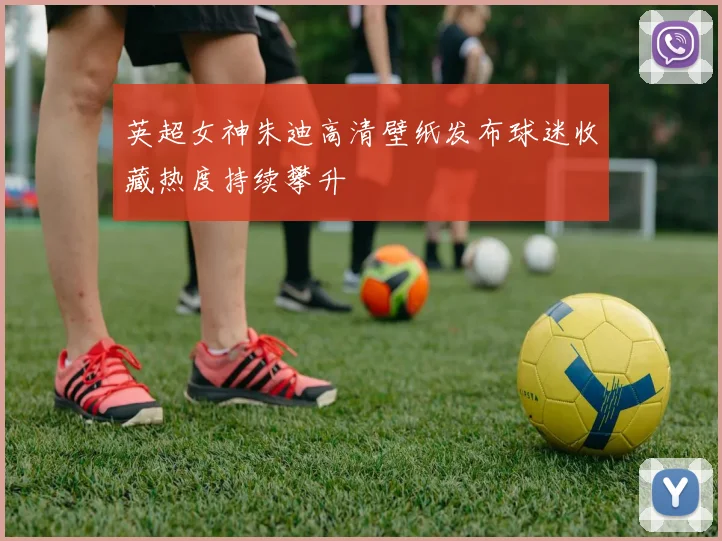 英超女神朱迪高清壁纸发布球迷收藏热度持续攀升