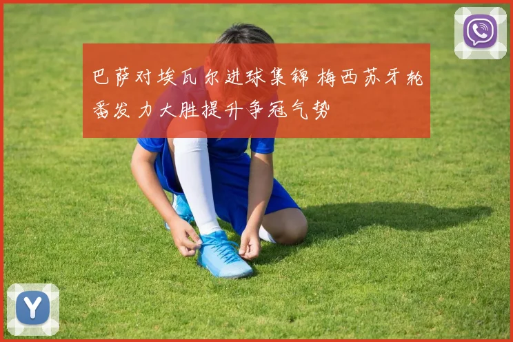 巴萨对埃瓦尔进球集锦 梅西苏牙轮番发力大胜提升争冠气势