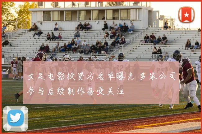 女足电影投资方名单曝光 多家公司参与后续制作备受关注