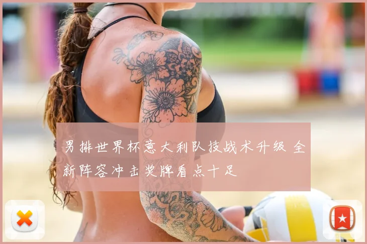 男排世界杯意大利队技战术升级 全新阵容冲击奖牌看点十足