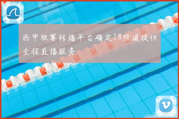 西甲联赛转播平台确定18频道提供全程直播服务