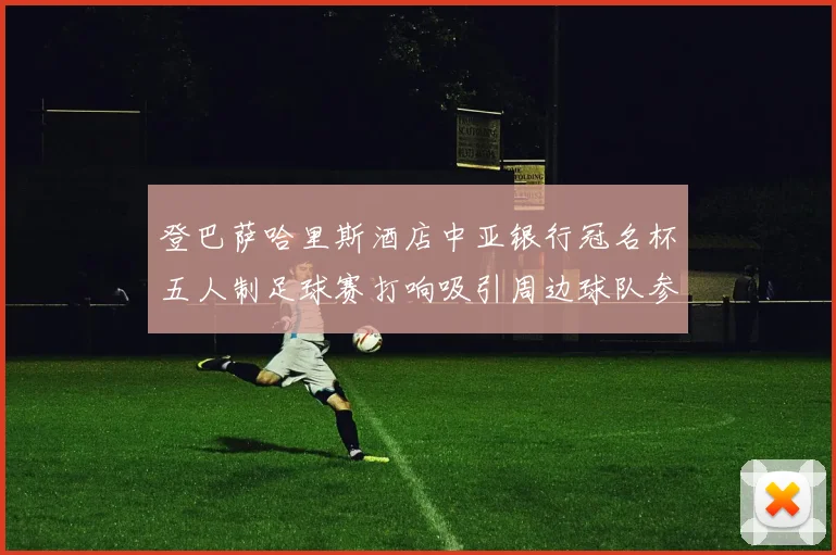 登巴萨哈里斯酒店中亚银行冠名杯五人制足球赛打响吸引周边球队参赛