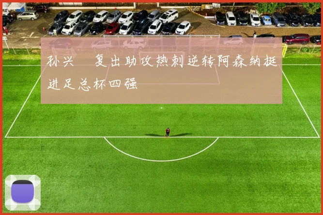 孙兴慜复出助攻热刺逆转阿森纳挺进足总杯四强