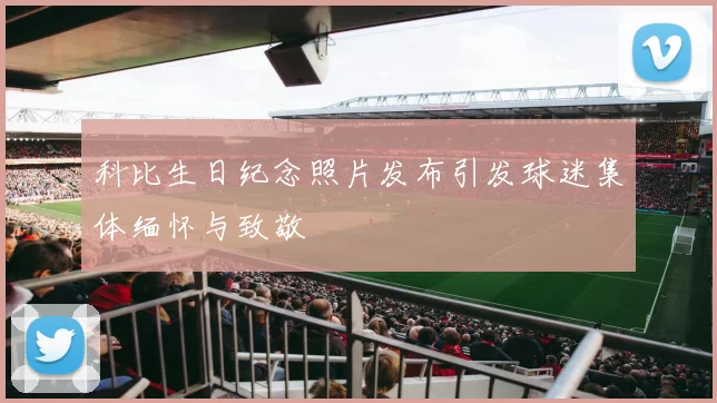 科比生日纪念照片发布引发球迷集体缅怀与致敬