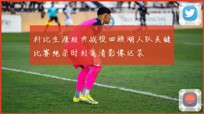 科比生涯经典战役回顾湖人队关键比赛绝杀时刻高清影像记录