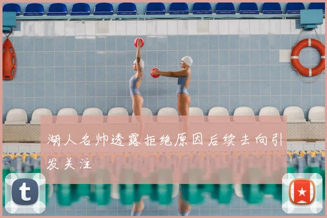 湖人名帅透露拒绝原因后续去向引发关注