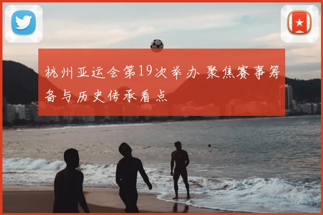 杭州亚运会第19次举办 聚焦赛事筹备与历史传承看点