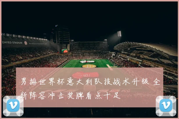 男排世界杯意大利队技战术升级 全新阵容冲击奖牌看点十足