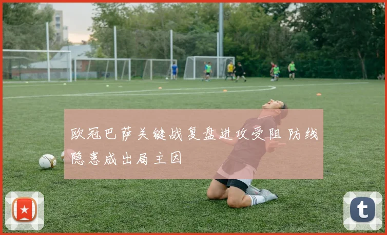 欧冠巴萨关键战复盘进攻受阻 防线隐患成出局主因