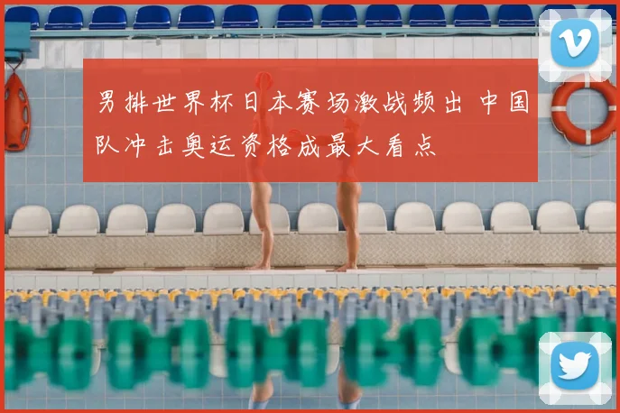 男排世界杯日本赛场激战频出 中国队冲击奥运资格成最大看点