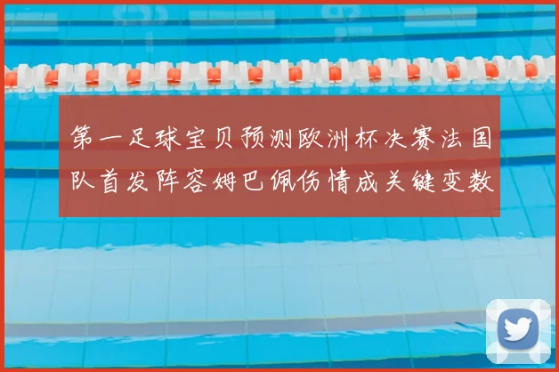 第一足球宝贝预测欧洲杯决赛法国队首发阵容姆巴佩伤情成关键变数