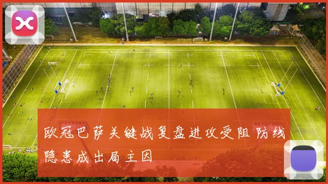 欧冠巴萨关键战复盘进攻受阻 防线隐患成出局主因