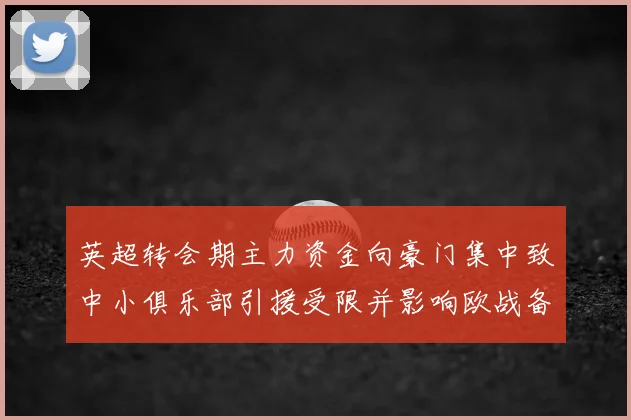 英超转会期主力资金向豪门集中致中小俱乐部引援受限并影响欧战备战