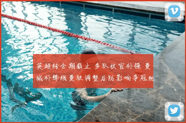 英超转会期截止 多队收官补强 曼城补锋线曼联调整后防影响争冠轮换