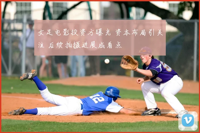 女足电影投资方曝光 资本布局引关注 后续拍摄进展成看点