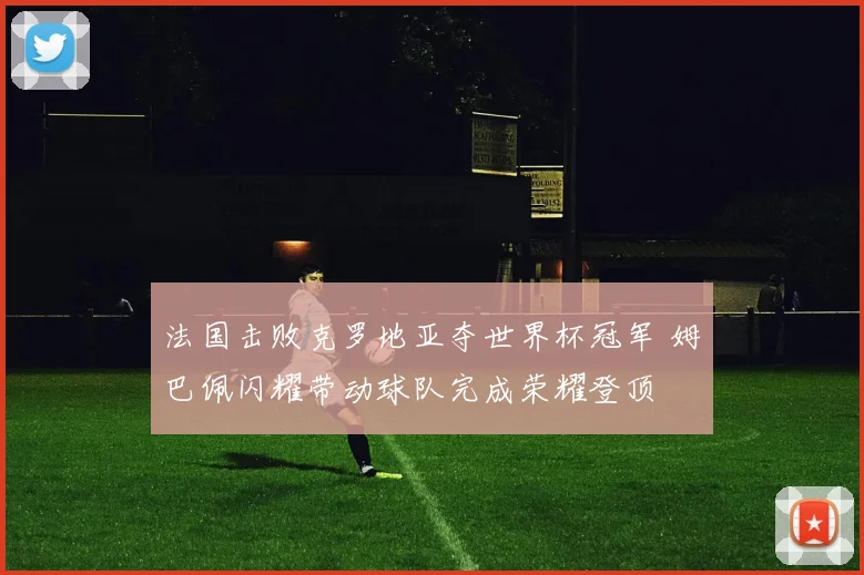 法国击败克罗地亚夺世界杯冠军 姆巴佩闪耀带动球队完成荣耀登顶