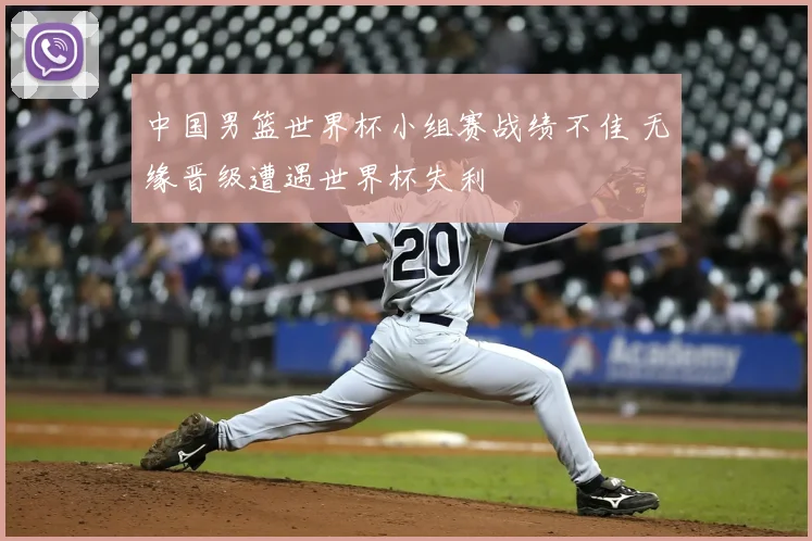 中国男篮世界杯小组赛战绩不佳 无缘晋级遭遇世界杯失利