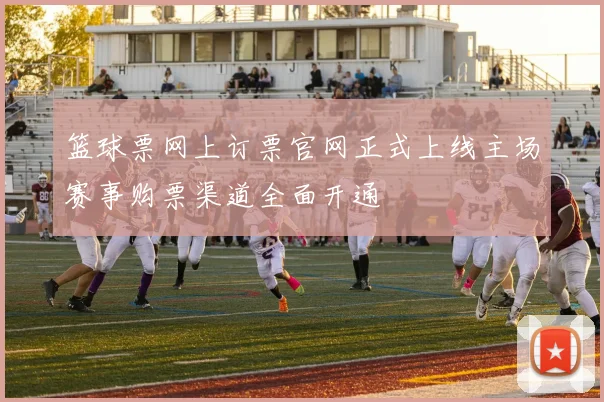 篮球票网上订票官网正式上线主场赛事购票渠道全面开通