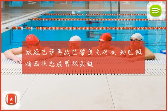 欧冠巴萨再战巴黎焦点对决 姆巴佩梅西状态成晋级关键