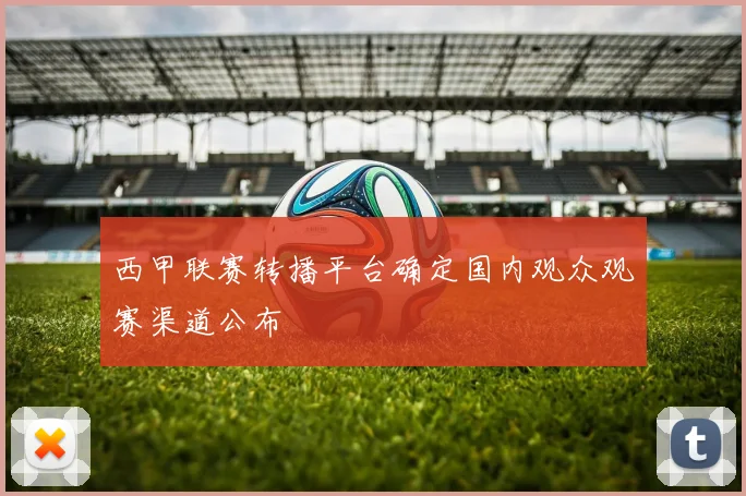 西甲联赛转播平台确定国内观众观赛渠道公布