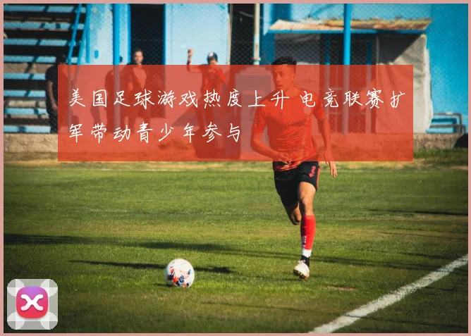 美国足球游戏热度上升 电竞联赛扩军带动青少年参与