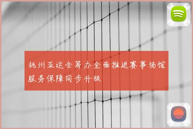 杭州亚运会筹办全面推进赛事场馆服务保障同步升级