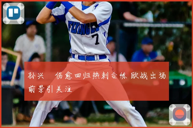 孙兴慜伤愈回归热刺合练 欧战出场前景引关注