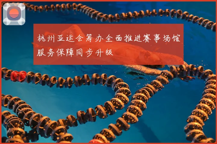 杭州亚运会筹办全面推进赛事场馆服务保障同步升级