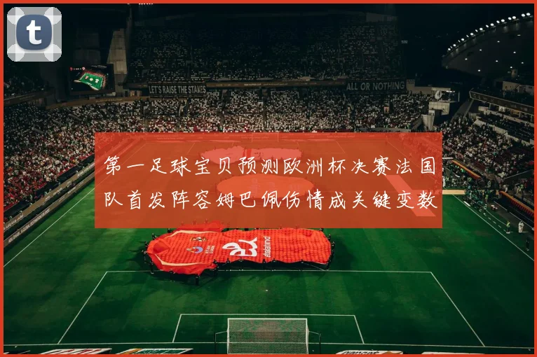 第一足球宝贝预测欧洲杯决赛法国队首发阵容姆巴佩伤情成关键变数