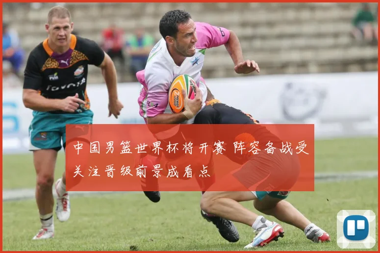 中国男篮世界杯将开赛 阵容备战受关注晋级前景成看点