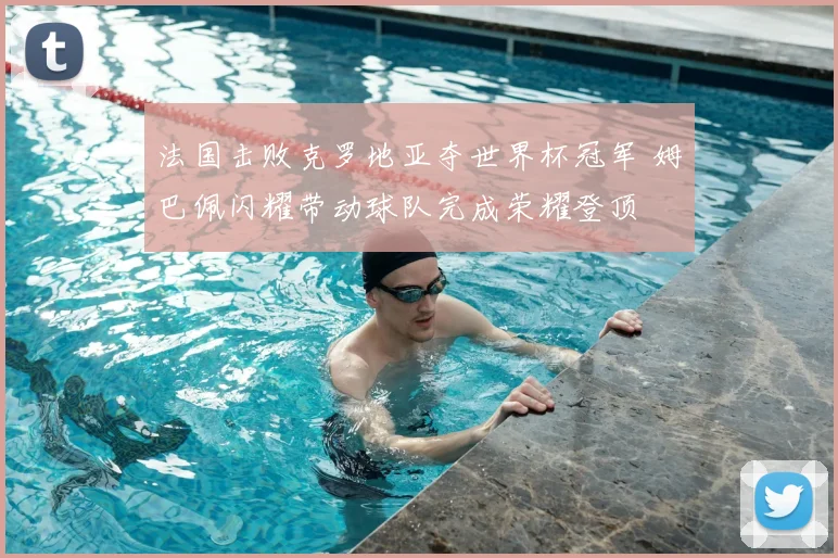 法国击败克罗地亚夺世界杯冠军 姆巴佩闪耀带动球队完成荣耀登顶