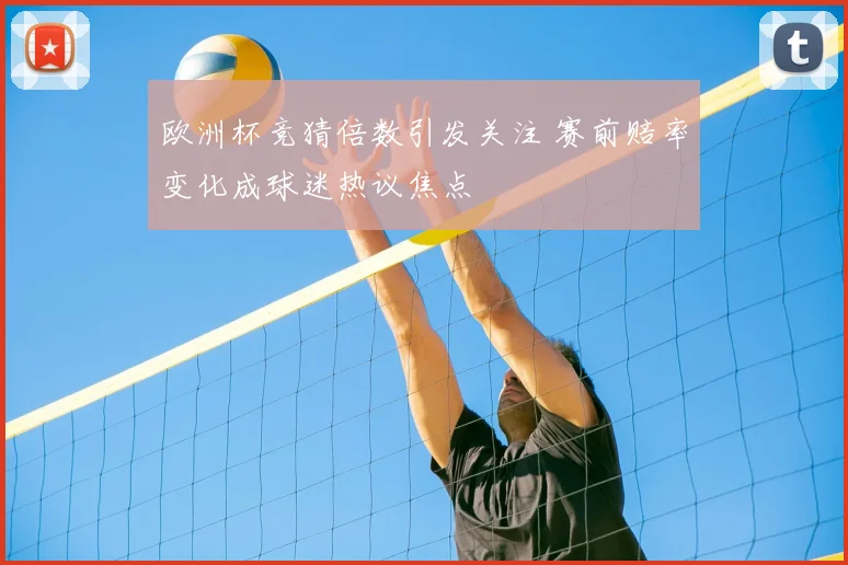 欧洲杯竞猜倍数引发关注 赛前赔率变化成球迷热议焦点