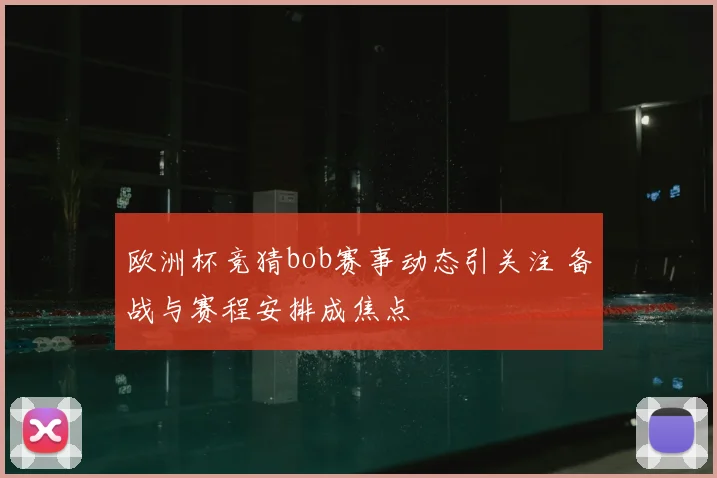 欧洲杯竞猜bob赛事动态引关注 备战与赛程安排成焦点