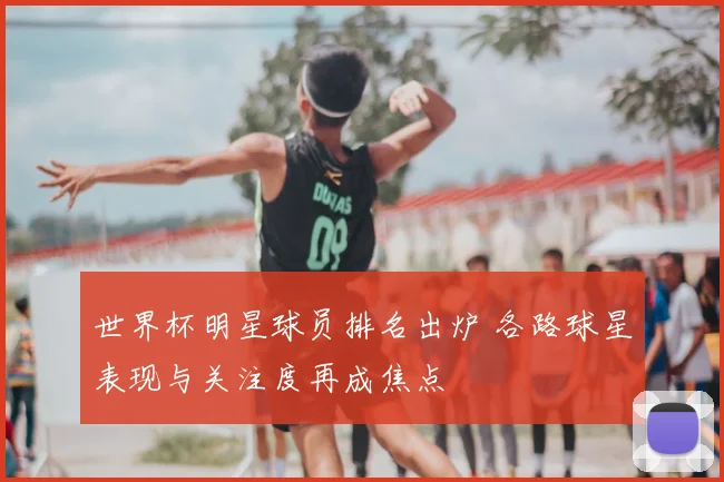 世界杯明星球员排名出炉 各路球星表现与关注度再成焦点