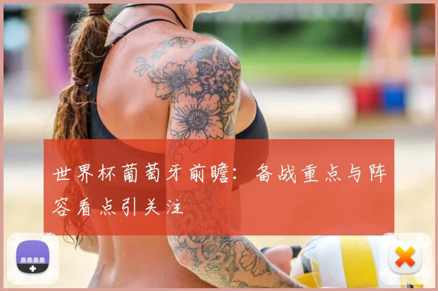 世界杯葡萄牙前瞻：备战重点与阵容看点引关注