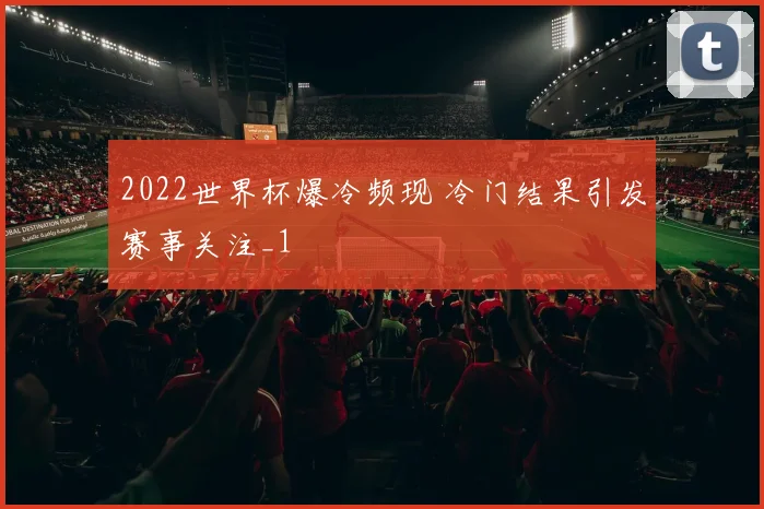 2022世界杯爆冷频现 冷门结果引发赛事关注_1