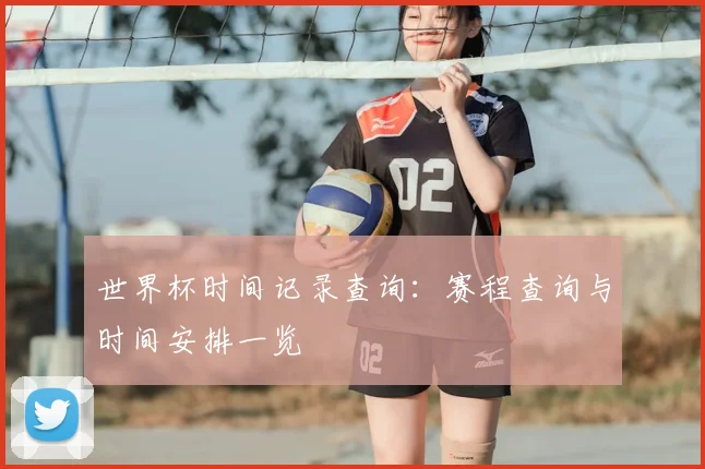 世界杯时间记录查询：赛程查询与时间安排一览