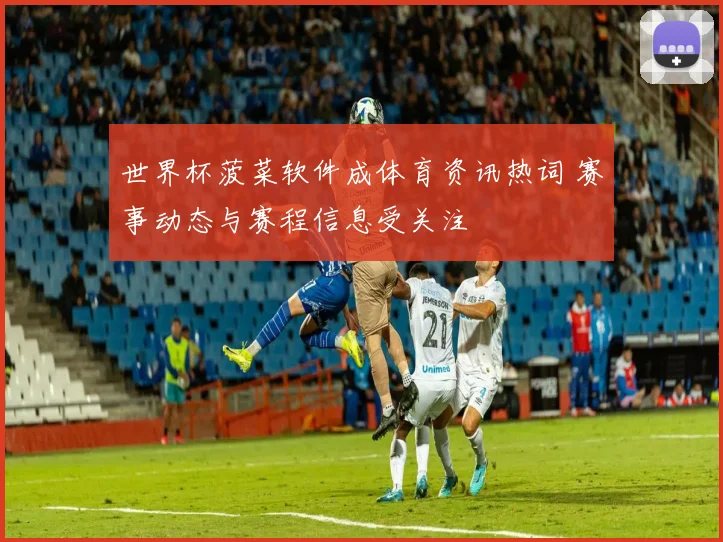 世界杯菠菜软件成体育资讯热词 赛事动态与赛程信息受关注