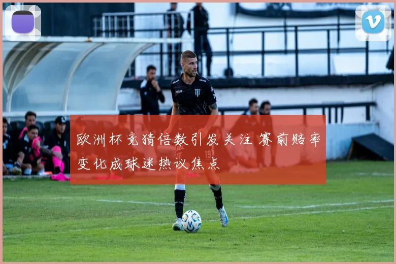 欧洲杯竞猜倍数引发关注 赛前赔率变化成球迷热议焦点