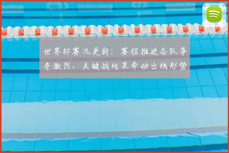 世界杯赛况更新：赛程推进各队争夺激烈，关键战结果牵动出线形势