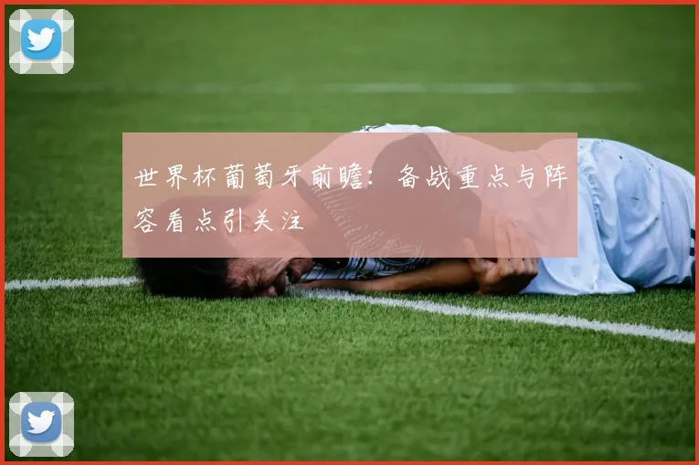 世界杯葡萄牙前瞻：备战重点与阵容看点引关注