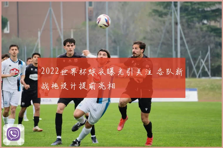 2022世界杯球衣曝光引关注 各队新战袍设计提前亮相
