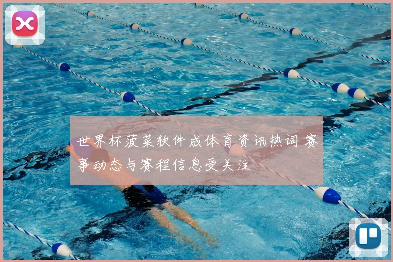 世界杯菠菜软件成体育资讯热词 赛事动态与赛程信息受关注