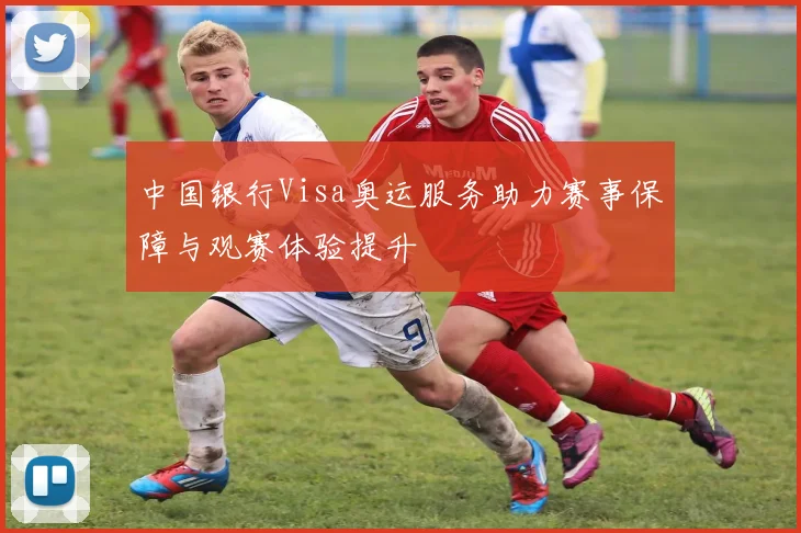 中国银行Visa奥运服务助力赛事保障与观赛体验提升